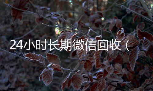 24小时长期微信在线收微信回收（高价回收微信24小时回收）