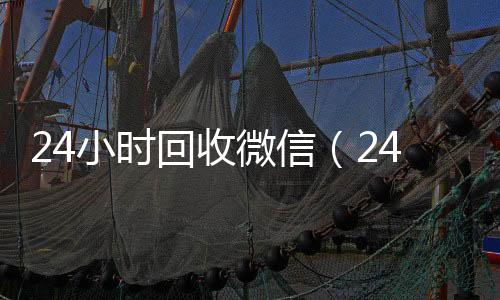 24小时回收微信（24小时回收vx）